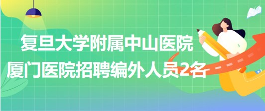 復(fù)旦大學(xué)附屬中山醫(yī)院廈門醫(yī)院2023年8月招聘編外人員2名