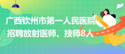 廣西欽州市第一人民醫(yī)院2023年招聘放射醫(yī)師、技師8人