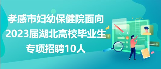 孝感市婦幼保健院面向2023屆湖北高校畢業(yè)生專項(xiàng)招聘10人