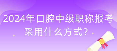 2024年口腔中級職稱報考采用什么方式？