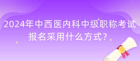 2024年中西醫(yī)內(nèi)科中級職稱考試報名采用什么方式？