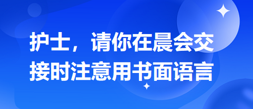 護士，請你在晨會交接時注意用書面語言