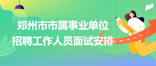 鄭州市市屬事業(yè)單位2023年招聘工作人員面試安排