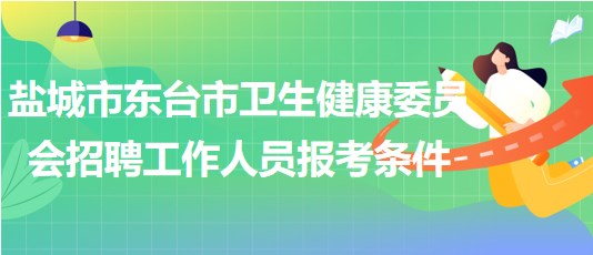 鹽城市東臺市衛(wèi)生健康委員會2023年招聘工作人員報考條件