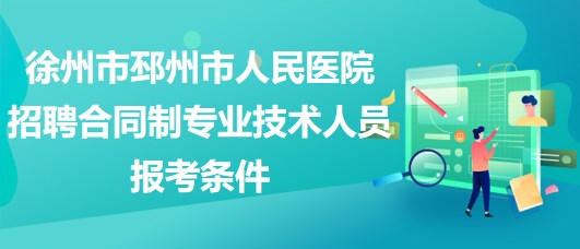 徐州市邳州市人民醫(yī)院2023年招聘合同制專業(yè)技術(shù)人員報考條件