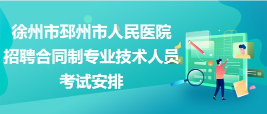 徐州市邳州市人民醫(yī)院2023年招聘合同制專業(yè)技術人員考試安排