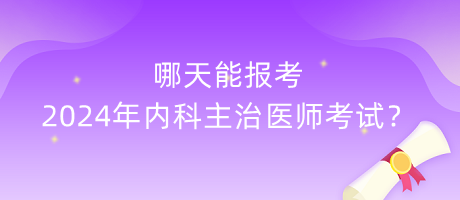 哪天能報(bào)考2024年內(nèi)科主治醫(yī)師考試？