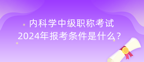 內(nèi)科學(xué)中級(jí)職稱考試2024年報(bào)考條件是什么？