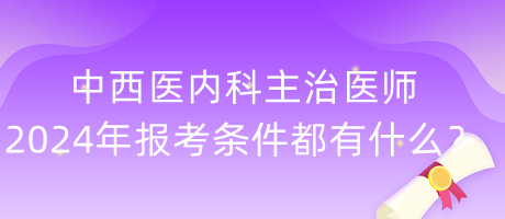 中西醫(yī)內(nèi)科主治醫(yī)師2024年報考條件都有什么？