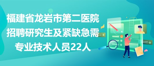 福建省龍巖市第二醫(yī)院招聘研究生及緊缺急需專業(yè)技術(shù)人員22人