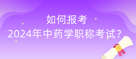 如何報(bào)考2024年中藥學(xué)職稱考試？