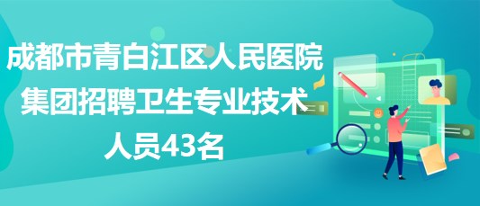 成都市青白江區(qū)人民醫(yī)院集團(tuán)2023年招聘衛(wèi)生專(zhuān)業(yè)技術(shù)人員43名