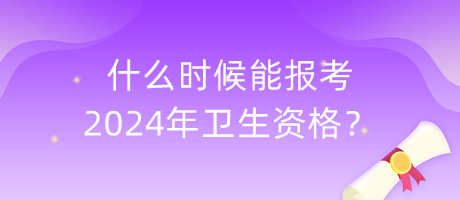 什么時候能報考2024年衛(wèi)生資格？