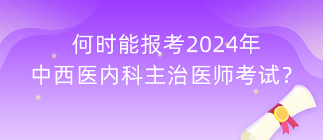 何時(shí)能報(bào)考2024年中西醫(yī)內(nèi)科主治醫(yī)師考試？