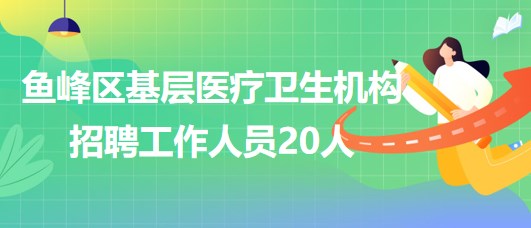 廣西柳州市魚(yú)峰區(qū)基層醫(yī)療衛(wèi)生機(jī)構(gòu)2023年招聘工作人員20人