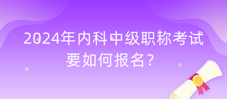 2024年內科中級職稱考試要如何報名？