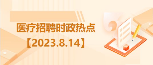 醫(yī)療衛(wèi)生招聘時事政治：2023年8月14日時政熱點整理