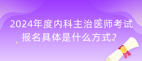 2024年度內(nèi)科主治醫(yī)師考試報名具體是什么方式？