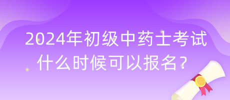 2024年初級中藥士考試什么時候可以報名？