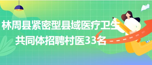 西藏拉薩市林周縣緊密型縣域醫(yī)療衛(wèi)生共同體招聘村醫(yī)33名