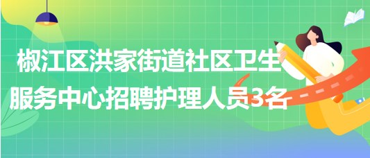 臺(tái)州市椒江區(qū)洪家街道社區(qū)衛(wèi)生服務(wù)中心招聘護(hù)理人員3名