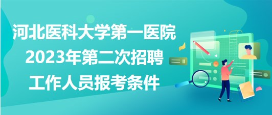 河北醫(yī)科大學第一醫(yī)院2023年第二次招聘工作人員報考條件