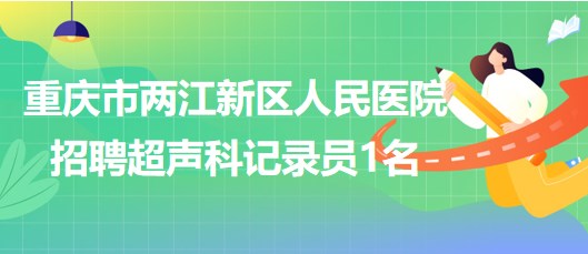 重慶市兩江新區(qū)人民醫(yī)院2023年8月招聘超聲科記錄員1名