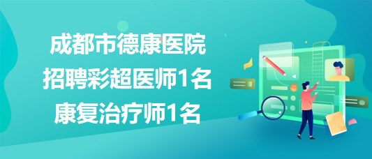 成都市德康醫(yī)院2023年8月招聘彩超醫(yī)師1名、康復(fù)治療師1名