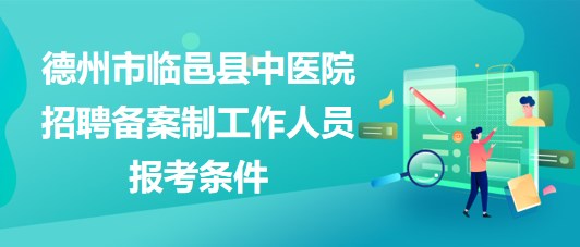 德州市臨邑縣中醫(yī)院2023年招聘備案制工作人員報考條件