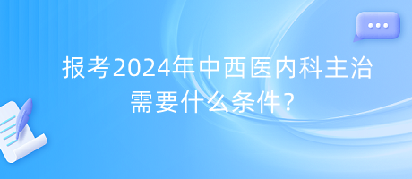 報(bào)考2024年中西醫(yī)內(nèi)科主治需要什么條件？