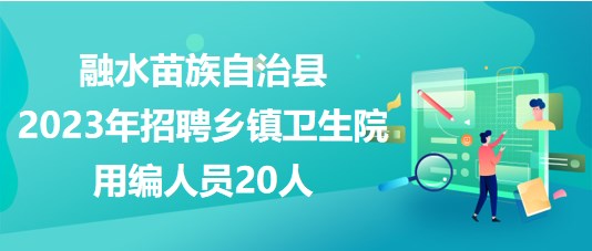 廣西柳州融水苗族自治縣2023年招聘鄉(xiāng)鎮(zhèn)衛(wèi)生院用編人員20人