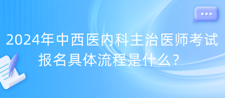 2024年中西醫(yī)內(nèi)科主治醫(yī)師考試報(bào)名具體流程是什么？