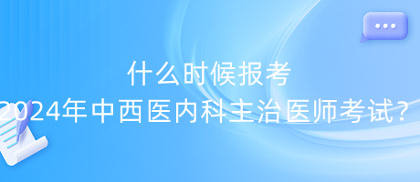 什么時(shí)候報(bào)考2024年中西醫(yī)內(nèi)科主治醫(yī)師考試？