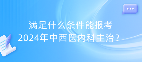 滿足什么條件能報考2024年中西醫(yī)內科主治？