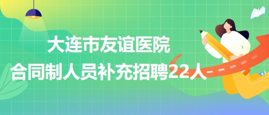 遼寧省大連市友誼醫(yī)院2023年合同制人員補(bǔ)充招聘22人