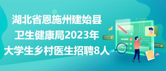 湖北省恩施州建始縣衛(wèi)生健康局2023年大學生鄉(xiāng)村醫(yī)生招聘8人