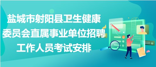 鹽城市射陽縣衛(wèi)生健康委員會直屬事業(yè)單位招聘工作人員考試安排