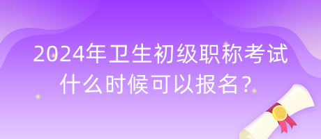 2024年衛(wèi)生初級職稱考試什么時候可以報名？