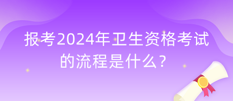 報考2024年衛(wèi)生資格考試的流程是什么？