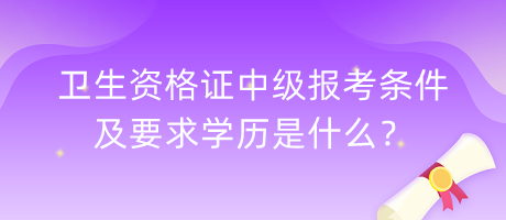 衛(wèi)生資格證中級報(bào)考條件及要求學(xué)歷是什么？