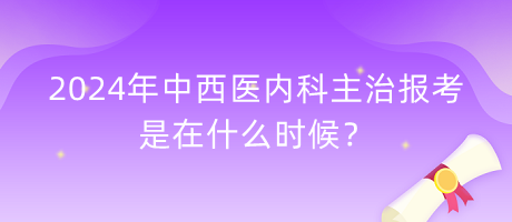 2024年中西醫(yī)內(nèi)科主治報(bào)考是在什么時(shí)候？