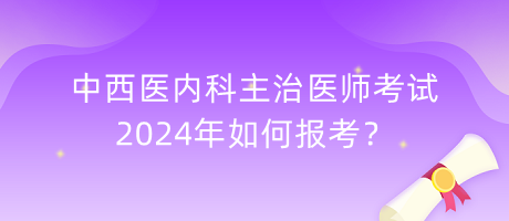 中西醫(yī)內(nèi)科主治醫(yī)師考試2024年如何報(bào)考？