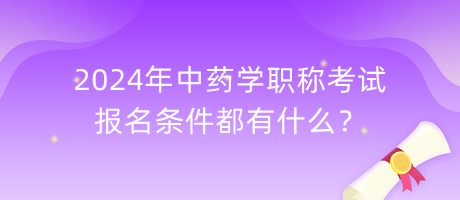 2024年中藥學職稱考試報名條件都有什么？