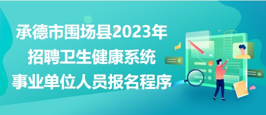 承德市圍場縣2023年招聘衛(wèi)生健康系統(tǒng)事業(yè)單位人員報名程序