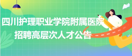 四川護理職業(yè)學院附屬醫(yī)院2023年招聘高層次人才公告