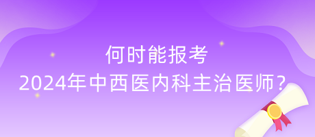 何時(shí)能報(bào)考2024年中西醫(yī)內(nèi)科主治醫(yī)師？