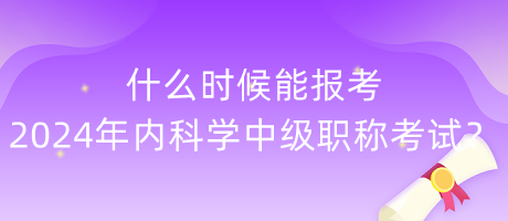 什么時候能報考2024年內(nèi)科學中級職稱考試？