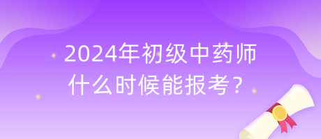 2024年初級中藥師什么時候能報考？