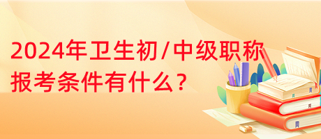 2024年衛(wèi)生初中級職稱報考條件有什么？