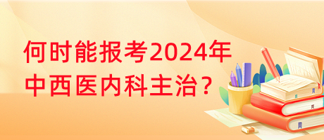 何時(shí)能報(bào)考2024年中西醫(yī)內(nèi)科主治？